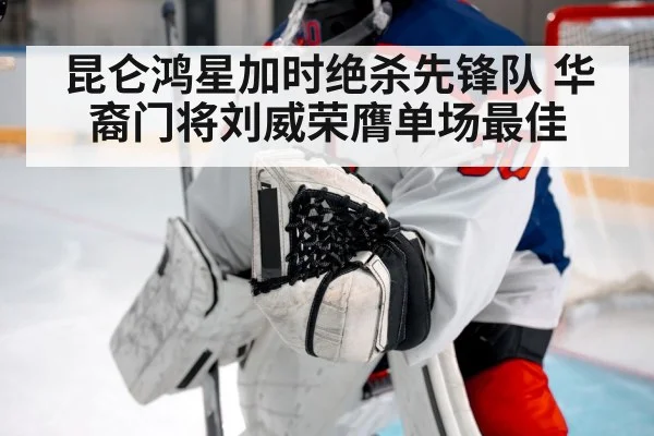 昆仑鸿星加时绝杀先锋队 华裔门将刘威荣膺单场最佳