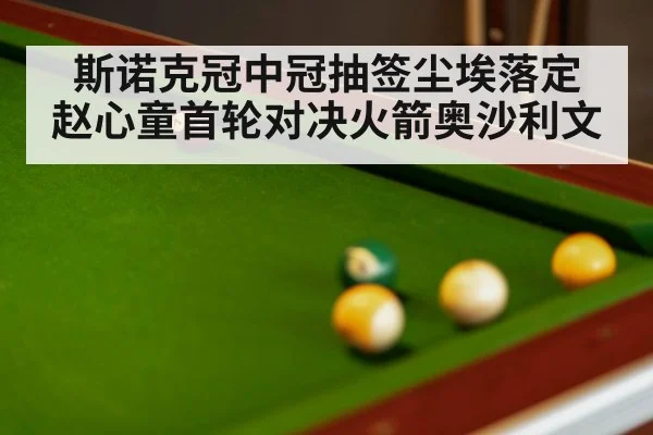 斯诺克冠中冠抽签尘埃落定 赵心童首轮对决火箭奥沙利文