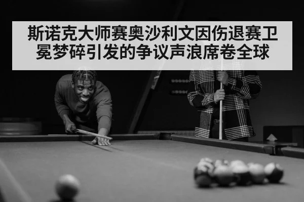 斯诺克大师赛奥沙利文因伤退赛卫冕梦碎引发的争议声浪席卷全球