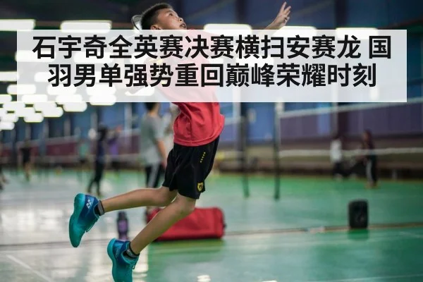 石宇奇全英赛决赛横扫安赛龙 国羽男单强势重回巅峰荣耀时刻