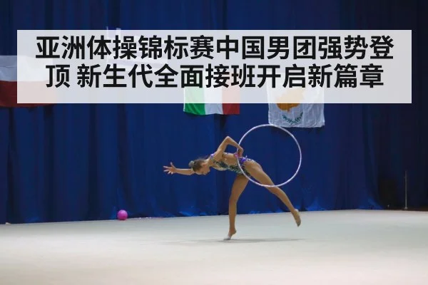 亚洲体操锦标赛中国男团强势登顶 新生代全面接班开启新篇章