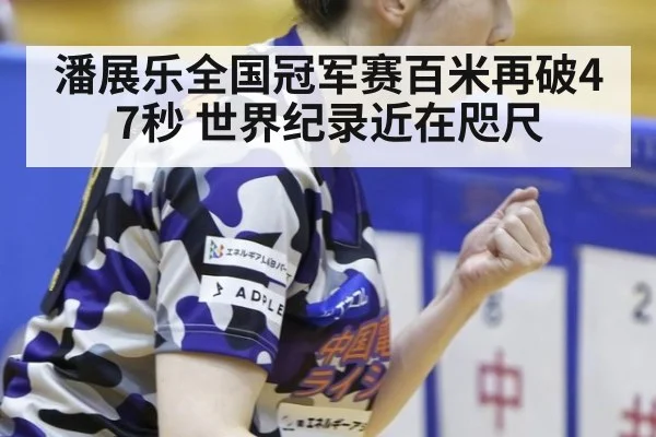 潘展乐全国冠军赛百米再破47秒 世界纪录近在咫尺