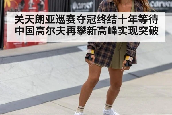 关天朗亚巡赛夺冠终结十年等待中国高尔夫再攀新高峰实现突破