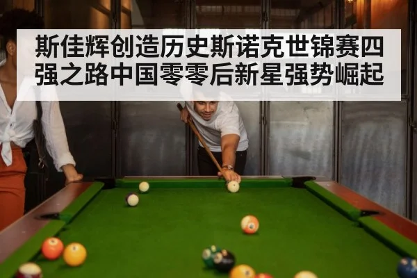斯佳辉创造历史斯诺克世锦赛四强之路中国零零后新星强势崛起