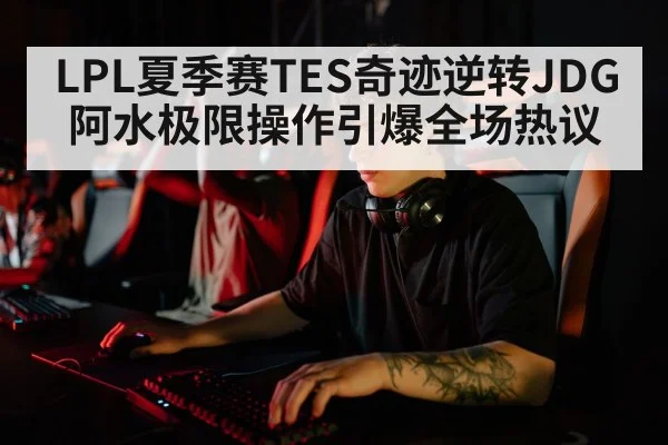 LPL夏季赛TES奇迹逆转JDG 阿水极限操作引爆全场热议